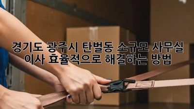 경기도 광주시 탄벌동 소규모 사무실 이사, 효율적으로 해결하는 방법!
