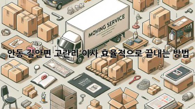 안동 길안면 고란리 이사, 효율적으로 끝내는 방법!